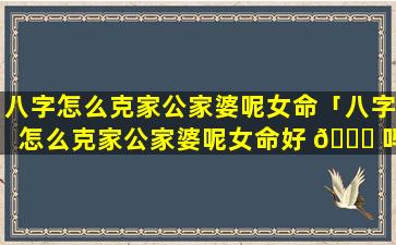 八字怎么克家公家婆呢女命「八字怎么克家公家婆呢女命好 🐎 吗」